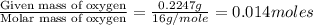 \frac{\text{Given mass of oxygen}}{\text{Molar mass of oxygen}}=\frac{0.2247g}{16g/mole}=0.014moles