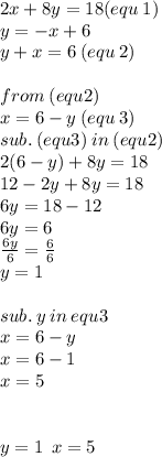 2x + 8y = 18(equ \: 1) \\   y =  - x + 6 \:  \\ y + x = 6 \: (equ \: 2) \\  \\ from \:( equ2) \\  \:  x = 6 - y \: (equ \: 3 )\\ sub. \: (equ3) \: in \: (equ2) \\ 2(6 - y )+ 8y = 18 \\ 12 - 2y + 8y = 18 \\ 6y = 18 - 12 \\ 6y = 6 \\  \frac{6y}{6}  =  \frac{6}{6}   \\  y = 1 \\  \\ sub. \: y \: in \: equ3 \\ x = 6 - y \\ x = 6 - 1 \\ x = 5 \\  \\  \\ y = 1 \:  \: x = 5