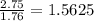 \frac{2.75}{1.76}= 1.5625