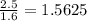 \frac{2.5}{1.6}= 1.5625