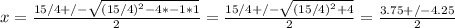 x = \frac{15/4 +/-\sqrt{(15/4)^{2} - 4*-1*1 } }{2} = \frac{15/4 +/- \sqrt{(15/4)^{2} + 4 }  }{2}  = \frac{3.75 +/- 4.25}{2}