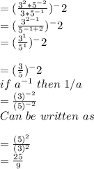 =(\frac{3^2*5^{-2}}{3*5^{-1}})^-2\\=(\frac{3^{2-1}}{5^{-1+2}})^-2\\=(\frac{3^{1}}{5^{1}})^-2\\\\=(\frac{3}{5})^-2\\if \,\,a^{-1} \,\,then\,\, 1/a\\=\frac{(3)^{-2}}{(5)^{-2}}\\ Can\,\,be\,\,written\,\,as\\\\=\frac{(5)^{2}}{(3)^{2}} \\=\frac{25}{9}