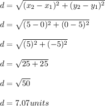 d=\sqrt{(x_2-x_1)^2+(y_2-y_1)^2}\\\\d=\sqrt{(5-0)^2+(0-5)^2}\\\\d=\sqrt{(5)^2+(-5)^2}\\\\d=\sqrt{25+25}\\\\d=\sqrt{50}\\\\ d=7.07 units