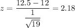 z=\dfrac{12.5-12}{\dfrac{1}{\sqrt{19}}}=2.18