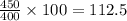 \frac{450}{400}  \times 100 = 112.5