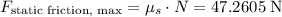 F_\text{static friction, max} = \mu_s\cdot N = 47.2605\;\text{N}