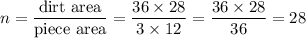 n=\dfrac{\text{dirt area}}{\text{piece area}}=\dfrac{36\times 28}{3\times 12} = \dfrac{36\times 28}{36}=28
