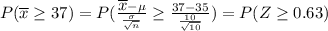 P({\displaystyle{\overline {x}}}\geq 37) = P(\frac{{\displaystyle{\overline {x}}}-\mu}{\frac{\sigma}{\sqrt{n}}}\geq\frac{37-35}{\frac{10}{\sqrt{10}}}) = P(Z\geq0.63)
