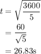 \begin{aligned}t&=\sqrt {\frac{{3600}}{5}} \\&=\frac{{60}}{{\sqrt 5}}\\&=26.83{\text{s}}\\\end{gathered}