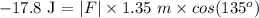 -17.8\textrm{ J = }|F|\times 1.35\textrm{ }m\times cos(135^{o})