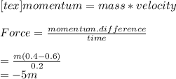 [tex]momentum =mass*velocity\\\\Force =\frac{momentum.difference}{time}\\\\=\frac{m(0.4-0.6)}{0.2} \\=-5m