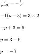 \begin{array}{l}{\frac{3}{p-3}=-\frac{1}{2}} \\\\ {-1(p-3)=3 \times 2} \\\\ {-p+3=6} \\\\ {p=3-6} \\\\ {p=-3}\end{array}