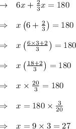 \begin{array}{ll}{\rightarrow} & {6 x+\frac{2}{3} x=180} \\\\ {\Rightarrow} & {x\left(6+\frac{2}{3}\right)=180} \\\\ {\Rightarrow} & {x\left(\frac{6 \times 3+2}{3}\right)=180} \\\\ {\Rightarrow} & {x\left(\frac{18+2}{3}\right)=180} \\\\ {\Rightarrow} & {x \times \frac{20}{3}=180} \\\\ {\Rightarrow} & {x=180 \times \frac{3}{20}} \\\\ {\Rightarrow} & {x=9 \times 3=27}\end{array}
