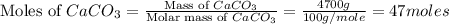 \text{Moles of }CaCO_3=\frac{\text{Mass of }CaCO_3}{\text{Molar mass of }CaCO_3}=\frac{4700g}{100g/mole}=47moles