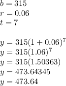 b = 315\\r = 0.06\\t = 7\\\\y = 315(1+0.06)^7\\y = 315(1.06)^7\\y = 315(1.50363)\\y = 473.64345\\y = 473.64