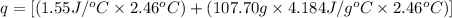 q=[(1.55J/^oC\times 2.46^oC)+(107.70g\times 4.184J/g^oC\times 2.46^oC)]