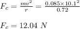 F_c = \frac{mv^2}{r} = \frac{0.085\times 10.1^2}{0.72} \\\\F_c = 12.04 \ N