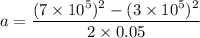 a=\dfrac{(7\times 10^5)^2-(3\times 10^5)^2}{2\times 0.05}
