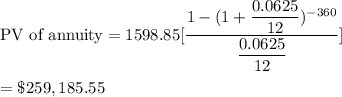 \text{PV of annuity}=1598.85[\dfrac{1-(1+\dfrac{0.0625}{12})^{-360}}{\dfrac{0.0625}{12}}]\\\\=\$259,185.55