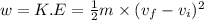 w=K.E=\frac{1}{2}m\times (v_f-v_i)^2