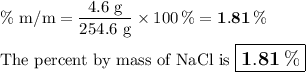 \text{\% m/m} = \dfrac{\text{4.6 g} }{\text{254.6 g}} \times 100 \, \% = \mathbf{1.81 \, \%}\\\\\text{The percent by mass of NaCl is $\large \boxed{\mathbf{1.81 \, \%}}$}
