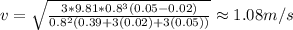 v=\sqrt {\frac {3*9.81*0.8^{3}(0.05-0.02)}{0.8^{2}(0.39+3(0.02)+3(0.05))}} \approx 1.08 m/s