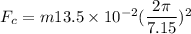 F_c=m13.5\times 10^{-2}(\dfrac{2\pi}{7.15})^2
