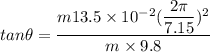 tan\theta=\dfrac{m13.5\times 10^{-2}(\dfrac{2\pi}{7.15})^2}{m\times 9.8}
