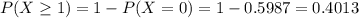 P(X \geq 1) = 1 - P(X = 0) = 1 - 0.5987 = 0.4013