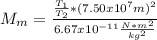M_{m}=\frac{\frac{T_{1}}{T_{2}}*(7.50x10^7m)^2}{6.67x10^{-11}\frac{N*m^2}{kg^2} }