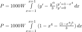 P = 1000W\int\limits^{x=1}_{x=-1} {(y' - \frac{y'^3}{3})\limits^{y'=1-x^4}_{y'=0}} \, dx\\\\\\P= 1000W \int\limits^{x=1}_{x=-1} {(1-x^4 - \frac{(1-x^4)^3}{3})} \, dx