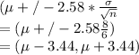 (\mu+/- 2.58*\frac{\sigma}{\sqrt{n} } \\=(\mu +/- 2.58\frac{8}{6} )\\= (\mu -3.44, \mu+3.44)