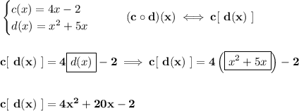 \bf \begin{cases}&#10;c(x)=4x-2\\&#10;d(x)=x^2+5x&#10;\end{cases}\qquad (c\circ d)(x)\iff c[\ d(x)\ ]&#10;\\\\\\&#10;c[\ d(x)\ ]=4\boxed{d(x)}-2\implies c[\ d(x)\ ]=4\left( \boxed{x^2+5x} \right)-2&#10;\\\\\\&#10; c[\ d(x)\ ]=4x^2+20x-2