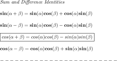 \bf \textit{Sum and Difference Identities}&#10;\\ \quad \\&#10;sin({{ \alpha}} + {{ \beta}})=sin({{ \alpha}})cos({{ \beta}}) + cos({{ \alpha}})sin({{ \beta}})&#10;\\ \quad \\&#10;sin({{ \alpha}} - {{ \beta}})=sin({{ \alpha}})cos({{ \beta}})- cos({{ \alpha}})sin({{ \beta}})&#10;\\ \quad \\&#10;\boxed{cos({{ \alpha}} + {{ \beta}})= cos({{ \alpha}})cos({{ \beta}})- sin({{ \alpha}})sin({{ \beta}})}&#10;\\ \quad \\&#10;cos({{ \alpha}} - {{ \beta}})= cos({{ \alpha}})cos({{ \beta}}) + sin({{ \alpha}})sin({{ \beta}})\\\\&#10;------------------------