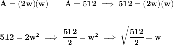 \bf A=(2w)(w)\qquad A=512\implies 512=(2w)(w)&#10;\\\\\\&#10;512=2w^2\implies \cfrac{512}{2}=w^2\implies \sqrt{\cfrac{512}{2}}=w