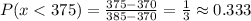 P(x < 375) = \frac{375 - 370}{385 - 370} = \frac{1}{3} \approx 0.333