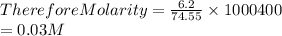Therefore Molarity = \frac{6.2}{74.55}\times{1000}{400}\\                                =0.03M