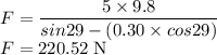 F=\dfrac{5 \times 9.8}{sin29-(0.30 \times cos29)}\\F=220.52 \;\rm N