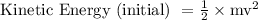 \text { Kinetic Energy (initial) }=\frac{1}{2} \times \mathrm{mv}^{2}