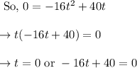 \begin{array}{l}{\text { So, } 0=-16 t^{2}+40 t} \\\\ {\rightarrow t(-16 t+40)=0} \\\\ {\rightarrow t=0 \text { or }-16 t+40=0}\end{array}