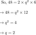 \begin{array}{l}{\text { So, } 48=2 \times q^{2} \times 6} \\\\ {\rightarrow 48=q^{2} \times 12} \\\\ {\rightarrow q^{2}=4} \\\\ {\rightarrow q=2}\end{array}