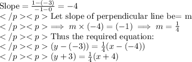 \text{Slope}=\frac{1-(-3)}{-1-0}=-4\\\text{Let slope of perpendicular line be= m}\\\implies m\times (-4)=(-1)\implies m=\frac{1}{4}\\\text{Thus the required equation:}\\(y-(-3))=\frac{1}{4}(x-(-4))\\(y+3)=\frac{1}{4}(x+4)\\