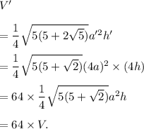 V'\\\\=\dfrac{1}{4}\sqrt{5(5+2\sqrt5)}a'^2h'\\\\=\dfrac{1}{4}\sqrt{5(5+\sqrt2)}(4a)^2\times(4h)\\\\=64\times\dfrac{1}{4}\sqrt{5(5+\sqrt2)}a^2h\\\\=64\times V.