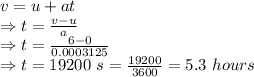 v=u+at\\\Rightarrow t=\frac{v-u}{a}\\\Rightarrow t=\frac{6-0}{0.0003125}\\\Rightarrow t=19200\ s=\frac{19200}{3600}=5.3\ hours