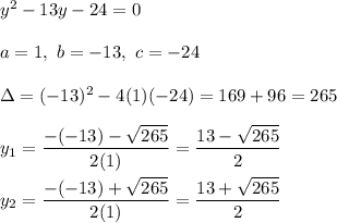 y^2-13y-24=0\\\\a=1,\ b=-13,\ c=-24\\\\\Delta=(-13)^2-4(1)(-24)=169+96=265\\\\y_1=\dfrac{-(-13)-\sqrt{265}}{2(1)}=\dfrac{13-\sqrt{265}}{2}\\\\y_2=\dfrac{-(-13)+\sqrt{265}}{2(1)}=\dfrac{13+\sqrt{265}}{2}