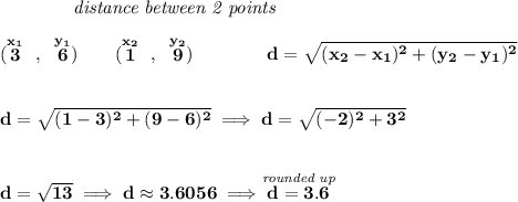 \bf ~~~~~~~~~~~~\textit{distance between 2 points} \\\\ (\stackrel{x_1}{3}~,~\stackrel{y_1}{6})\qquad (\stackrel{x_2}{1}~,~\stackrel{y_2}{9})\qquad \qquad d = \sqrt{( x_2- x_1)^2 + ( y_2- y_1)^2} \\\\\\ d=\sqrt{(1-3)^2+(9-6)^2}\implies d=\sqrt{(-2)^2+3^2} \\\\\\ d=\sqrt{13}\implies d\approx 3.6056\implies \stackrel{\textit{rounded up}}{d=3.6}