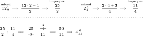 \bf \stackrel{mixed}{12\frac{1}{2}}\implies \cfrac{12\cdot 2+1}{2}\implies \stackrel{improper}{\cfrac{25}{2}}~\hfill \stackrel{mixed}{2\frac{3}{4}}\implies \cfrac{2\cdot 4+3}{4}\implies \stackrel{improper}{\cfrac{11}{4}} \\\\[-0.35em] ~\dotfill\\\\ \cfrac{25}{2}\div \cfrac{11}{4}\implies \cfrac{25}{~~\begin{matrix} 2 \\[-0.7em]\cline{1-1}\\[-5pt]\end{matrix}~~}\cdot \cfrac{\stackrel{2}{~~\begin{matrix} 4 \\[-0.7em]\cline{1-1}\\[-5pt]\end{matrix}~~}}{11}\implies \cfrac{50}{11}\implies 4\frac{6}{11}