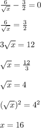 \frac{6}{ \sqrt{x} } - \frac{3}{2} =0 \\  \\  \frac{6}{ \sqrt{x} } = \frac{3}{2}  \\  \\ 3 \sqrt{x} =12 \\  \\  \sqrt{x} = \frac{12}{3}  \\  \\  \sqrt{x} =4 \\  \\   (\sqrt{x})^2 =4^2 \\  \\ x=16