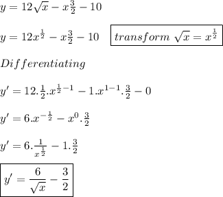y=12 \sqrt{x} -x \frac{3}{2}-10 \\  \\ y=12x^{ \frac{1}{2} } -x \frac{3}{2}-10 \ \ \ \boxed{transform \  \sqrt{x} =x^{ \frac{1}{2} }}  \\  \\  Differentiating \\  \\ y'=12. \frac{1}{2}.x^{ \frac{1}{2}-1 } -1.x^{1-1}. \frac{3}{2}-0 \\  \\  y'=6.x^{ -\frac{1}{2} } -x^{0}. \frac{3}{2} \\  \\  y'=6. \frac{1}{x^{ \frac{1}{2} }}  -1. \frac{3}{2}  \\  \\  \boxed{y'=\frac{6}{ \sqrt{x} }  -\frac{3}{2}}