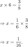 x\times6=\dfrac{3}{8}\\\\\\\Rightarrow x=\dfrac{1}{6}\times\dfrac{3}{8}\\\\\\\Rightarrow x=\dfrac{1}{16}.